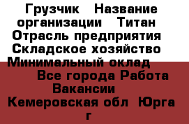 Грузчик › Название организации ­ Титан › Отрасль предприятия ­ Складское хозяйство › Минимальный оклад ­ 15 000 - Все города Работа » Вакансии   . Кемеровская обл.,Юрга г.